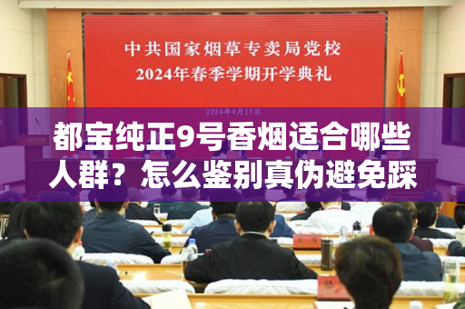 都宝纯正9号香烟适合哪些人群？怎么鉴别真伪避免踩坑？
