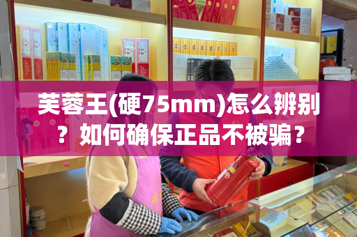 芙蓉王(硬75mm)怎么辨别？如何确保正品不被骗？